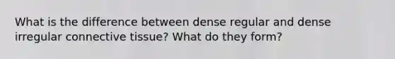 What is the difference between dense regular and dense irregular connective tissue? What do they form?