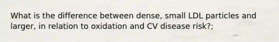 What is the difference between dense, small LDL particles and larger, in relation to oxidation and CV disease risk?;