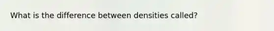 What is the difference between densities called?