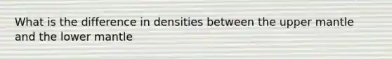 What is the difference in densities between the upper mantle and the lower mantle