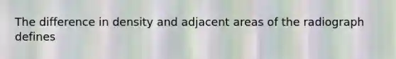 The difference in density and adjacent areas of the radiograph defines