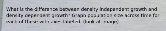 What is the difference between density independent growth and density dependent growth? Graph population size across time for each of these with axes labeled. (look at image)