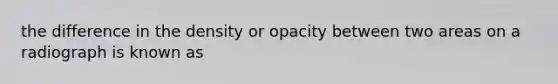 the difference in the density or opacity between two areas on a radiograph is known as