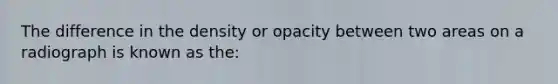 The difference in the density or opacity between two areas on a radiograph is known as the: