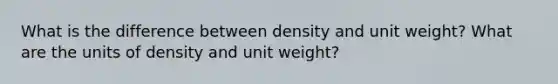 What is the difference between density and unit weight? What are the units of density and unit weight?