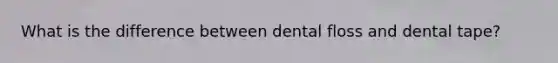 What is the difference between dental floss and dental tape?