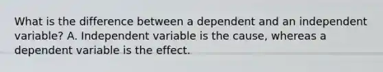 What is the difference between a dependent and an independent variable? A. Independent variable is the cause, whereas a dependent variable is the effect.