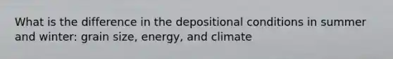 What is the difference in the depositional conditions in summer and winter: grain size, energy, and climate