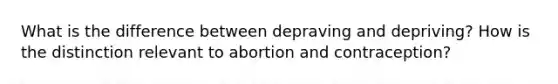 What is the difference between depraving and depriving? How is the distinction relevant to abortion and contraception?