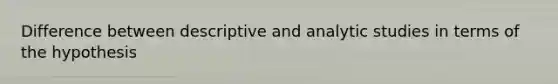 Difference between descriptive and analytic studies in terms of the hypothesis