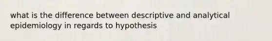 what is the difference between descriptive and analytical epidemiology in regards to hypothesis