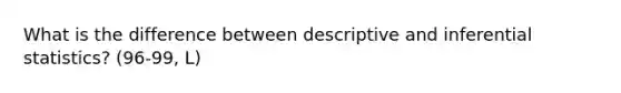 What is the difference between descriptive and inferential statistics? (96-99, L)