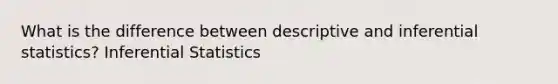 What is the difference between descriptive and inferential statistics? Inferential Statistics