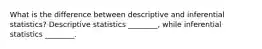 What is the difference between descriptive and inferential statistics? Descriptive statistics ________, while inferential statistics ________.