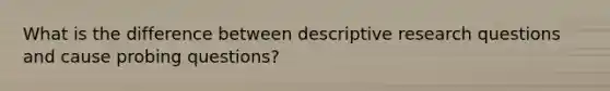 What is the difference between descriptive research questions and cause probing questions?