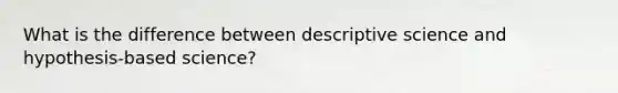 What is the difference between descriptive science and hypothesis-based science?