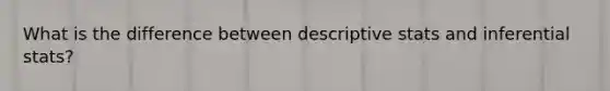 What is the difference between descriptive stats and inferential stats?