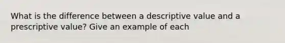 What is the difference between a descriptive value and a prescriptive value? Give an example of each