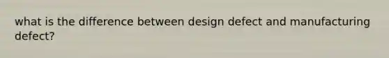 what is the difference between design defect and manufacturing defect?