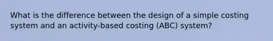 What is the difference between the design of a simple costing system and an activity-based costing (ABC) system?