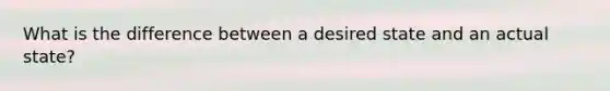 What is the difference between a desired state and an actual state?