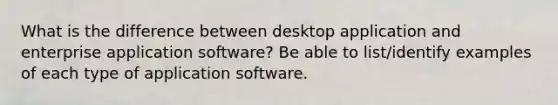 What is the difference between desktop application and enterprise application software? Be able to list/identify examples of each type of application software.