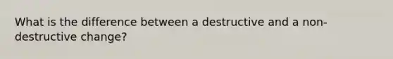 What is the difference between a destructive and a non-destructive change?