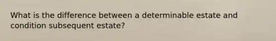 What is the difference between a determinable estate and condition subsequent estate?