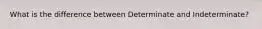 What is the difference between Determinate and Indeterminate?