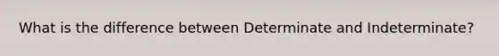 What is the difference between Determinate and Indeterminate?