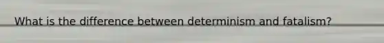 What is the difference between determinism and fatalism?