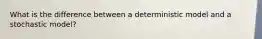 What is the difference between a deterministic model and a stochastic model?