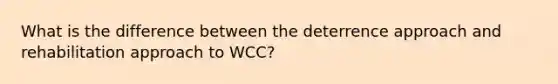 What is the difference between the deterrence approach and rehabilitation approach to WCC?