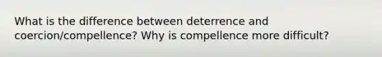 What is the difference between deterrence and coercion/compellence? Why is compellence more difficult?