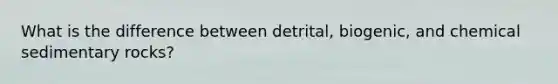 What is the difference between detrital, biogenic, and chemical sedimentary rocks?