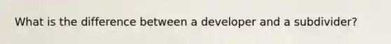 What is the difference between a developer and a subdivider?