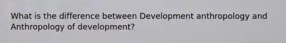 What is the difference between Development anthropology and Anthropology of development?