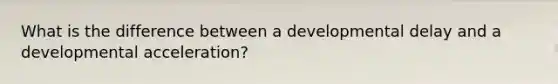 What is the difference between a developmental delay and a developmental acceleration?