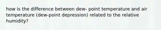 how is the difference between dew- point temperature and air temperature (dew-point depression) related to the relative humidity?