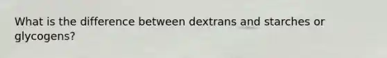 What is the difference between dextrans and starches or glycogens?