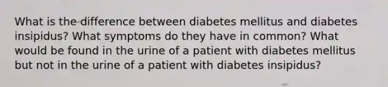 What is the difference between diabetes mellitus and diabetes insipidus? What symptoms do they have in common? What would be found in the urine of a patient with diabetes mellitus but not in the urine of a patient with diabetes insipidus?