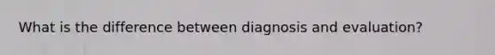 What is the difference between diagnosis and evaluation?