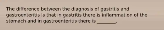 The difference between the diagnosis of gastritis and gastroenteritis is that in gastritis there is inflammation of the stomach and in gastroenteritis there is ________.