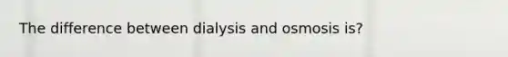 The difference between dialysis and osmosis is?