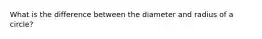 What is the difference between the diameter and radius of a circle?