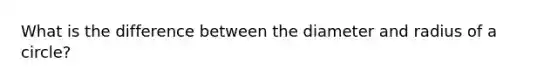 What is the difference between the diameter and radius of a circle?