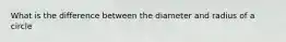 What is the difference between the diameter and radius of a circle