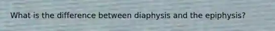 What is the difference between diaphysis and the epiphysis?