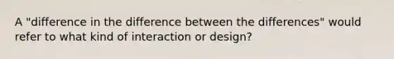 A "difference in the difference between the differences" would refer to what kind of interaction or design?