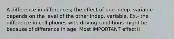 A difference in differences; the effect of one indep. variable depends on the level of the other indep. variable. Ex.- the difference in cell phones with driving conditions might be because of difference in age. Most IMPORTANT effect!!